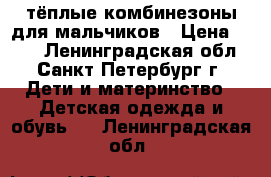 тёплые комбинезоны для мальчиков › Цена ­ 300 - Ленинградская обл., Санкт-Петербург г. Дети и материнство » Детская одежда и обувь   . Ленинградская обл.